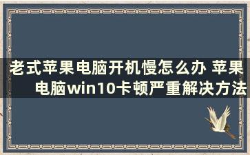 老式苹果电脑开机慢怎么办 苹果电脑win10卡顿严重解决方法